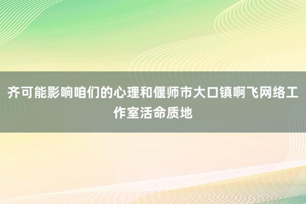 齐可能影响咱们的心理和偃师市大口镇啊飞网络工作室活命质地