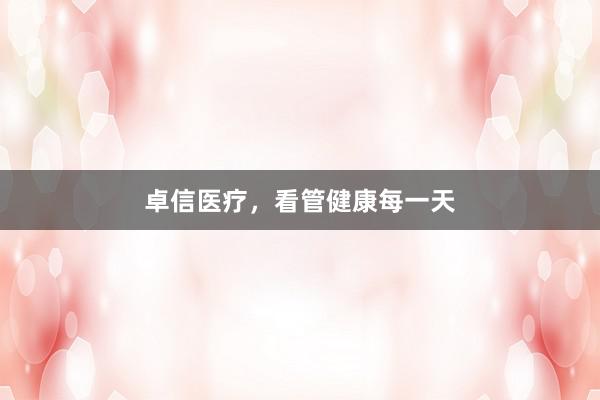 卓信医疗，看管健康每一天