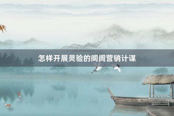 怎样开展灵验的阛阓营销计谋